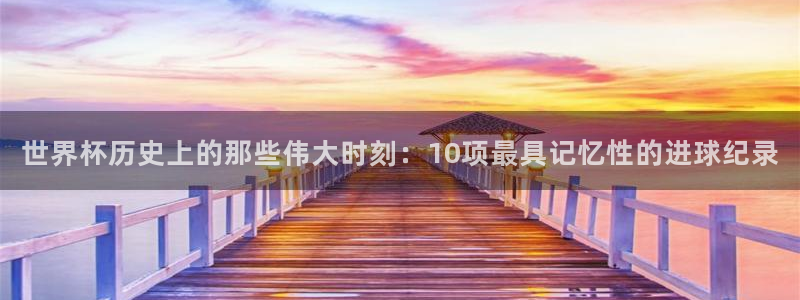 世界杯预选赛规则：世界杯历史上的那些伟大时刻：10项最具记忆性的进球纪录